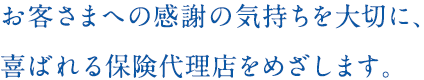 お客さまへの感謝の気持ちを大切に、喜ばれる保険代理店をめざします。